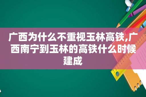 广西为什么不重视玉林高铁,广西南宁到玉林的高铁什么时候建成