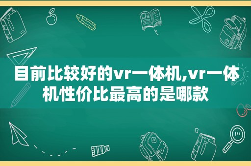 目前比较好的vr一体机,vr一体机性价比最高的是哪款