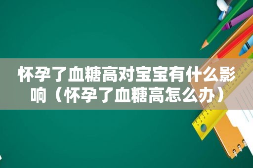 怀孕了血糖高对宝宝有什么影响（怀孕了血糖高怎么办）