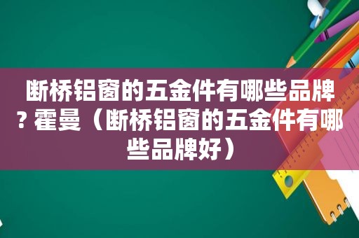 断桥铝窗的五金件有哪些品牌? 霍曼（断桥铝窗的五金件有哪些品牌好）