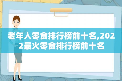 老年人零食排行榜前十名,2022最火零食排行榜前十名