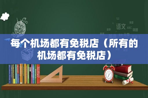 每个机场都有免税店（所有的机场都有免税店）