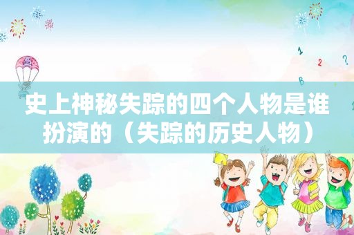 史上神秘失踪的四个人物是谁扮演的（失踪的历史人物）