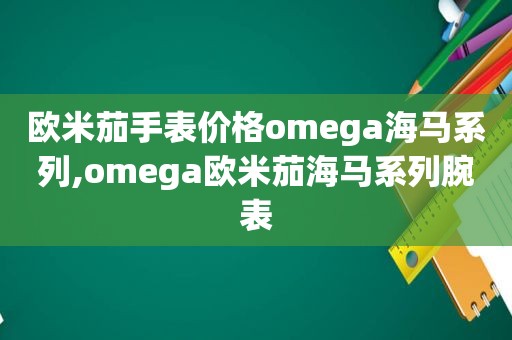 欧米茄手表价格omega海马系列,omega欧米茄海马系列腕表