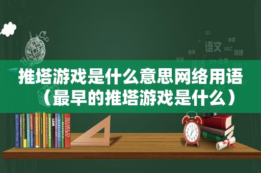 推塔游戏是什么意思网络用语（最早的推塔游戏是什么）