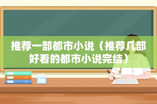 推荐一部都市小说（推荐几部好看的都市小说完结）