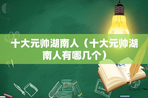 十大元帅湖南人（十大元帅湖南人有哪几个）