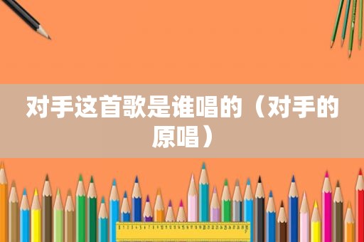 对手这首歌是谁唱的（对手的原唱）