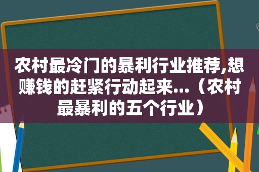 农村最冷门的暴利行业推荐,想赚钱的赶紧行动起来...（农村最暴利的五个行业）