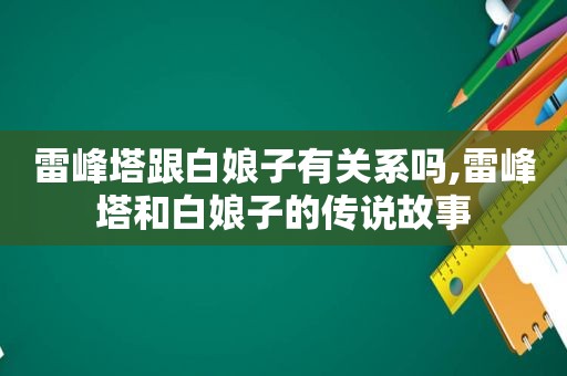 雷峰塔跟白娘子有关系吗,雷峰塔和白娘子的传说故事