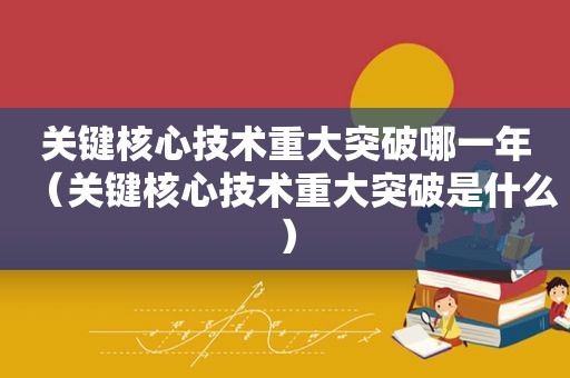 关键核心技术重大突破哪一年（关键核心技术重大突破是什么）