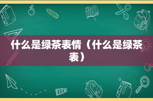 什么是绿茶表情（什么是绿茶表）