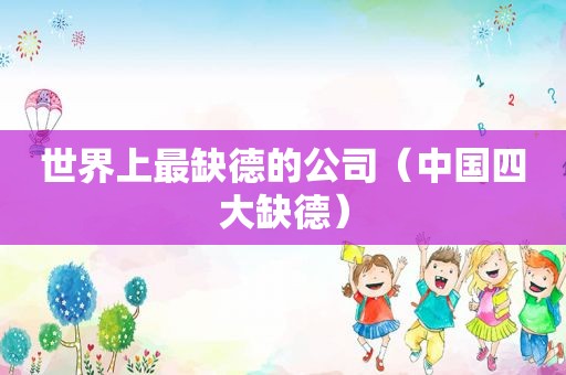 世界上最缺德的公司（中国四大缺德）