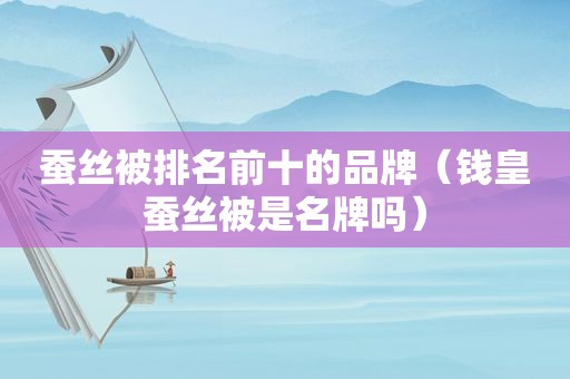 蚕丝被排名前十的品牌（钱皇蚕丝被是名牌吗）