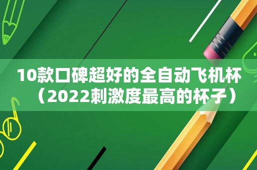 10款口碑超好的全自动飞机杯（2022 *** 度最高的杯子）
