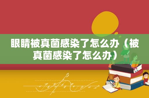 眼睛被真菌感染了怎么办（被真菌感染了怎么办）