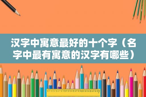汉字中寓意最好的十个字（名字中最有寓意的汉字有哪些）