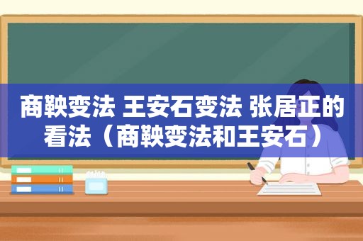 商鞅变法 王安石变法 张居正的看法（商鞅变法和王安石）