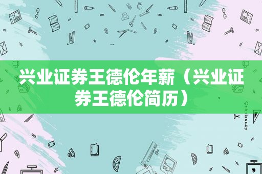 兴业证券王德伦年薪（兴业证券王德伦简历）