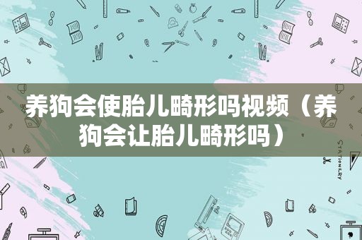 养狗会使胎儿畸形吗视频（养狗会让胎儿畸形吗）