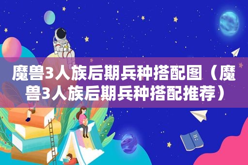 魔兽3人族后期兵种搭配图（魔兽3人族后期兵种搭配推荐）