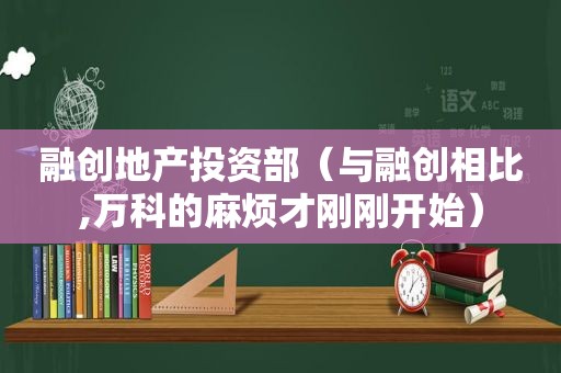 融创地产投资部（与融创相比,万科的麻烦才刚刚开始）