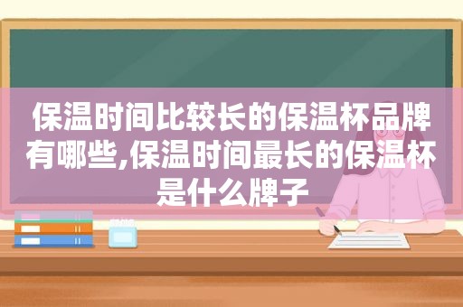 保温时间比较长的保温杯品牌有哪些,保温时间最长的保温杯是什么牌子