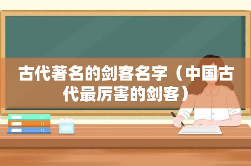 古代著名的剑客名字（中国古代最厉害的剑客）