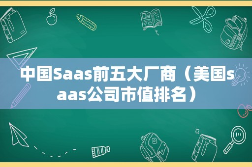 中国Saas前五大厂商（美国saas公司市值排名）