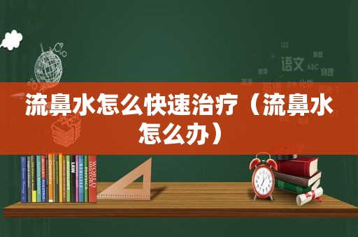 流鼻水怎么快速治疗（流鼻水怎么办）