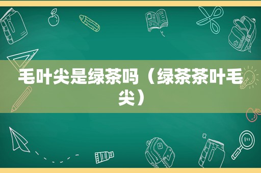 毛叶尖是绿茶吗（绿茶茶叶毛尖）
