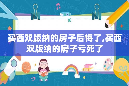 买西双版纳的房子后悔了,买西双版纳的房子亏死了