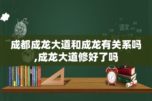 成都成龙大道和成龙有关系吗,成龙大道修好了吗