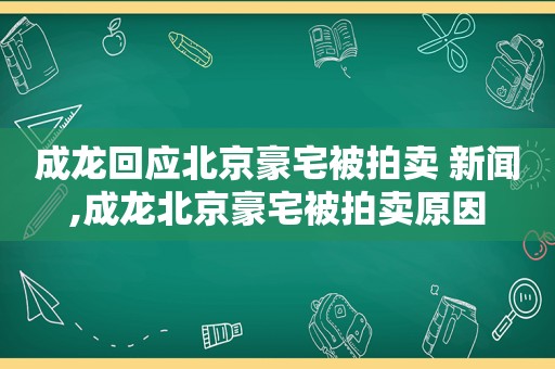 成龙回应北京豪宅被拍卖 新闻,成龙北京豪宅被拍卖原因