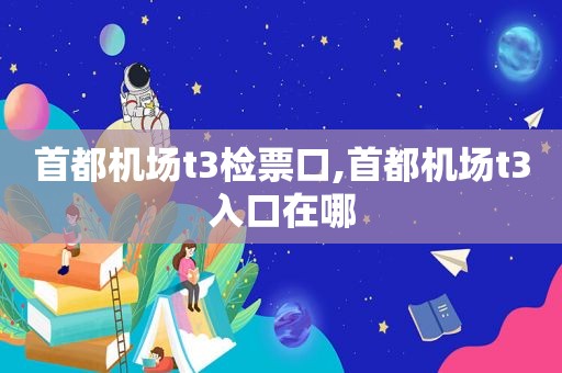 首都机场t3检票口,首都机场t3入口在哪