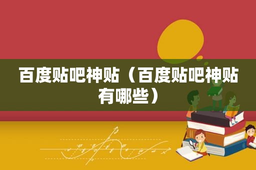 百度贴吧神贴（百度贴吧神贴有哪些）