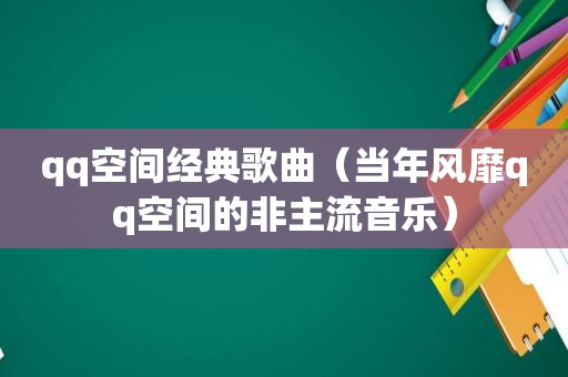 qq空间经典歌曲（当年风靡qq空间的非主流音乐）