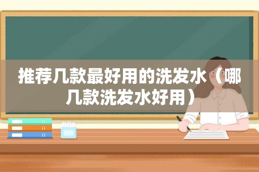 推荐几款最好用的洗发水（哪几款洗发水好用）