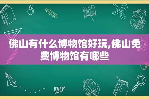 佛山有什么博物馆好玩,佛山免费博物馆有哪些
