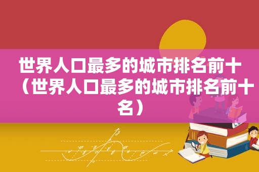 世界人口最多的城市排名前十（世界人口最多的城市排名前十名）