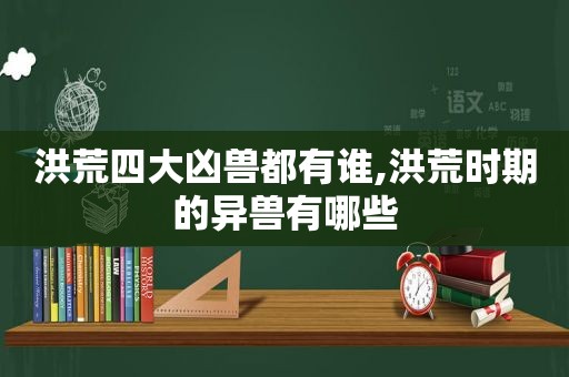 洪荒四大凶兽都有谁,洪荒时期的异兽有哪些