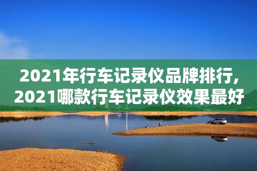 2021年行车记录仪品牌排行,2021哪款行车记录仪效果最好