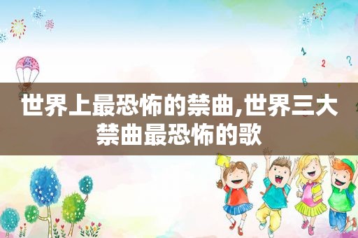 世界上最恐怖的禁曲,世界三大禁曲最恐怖的歌
