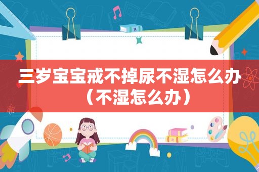 三岁宝宝戒不掉尿不湿怎么办（不湿怎么办）