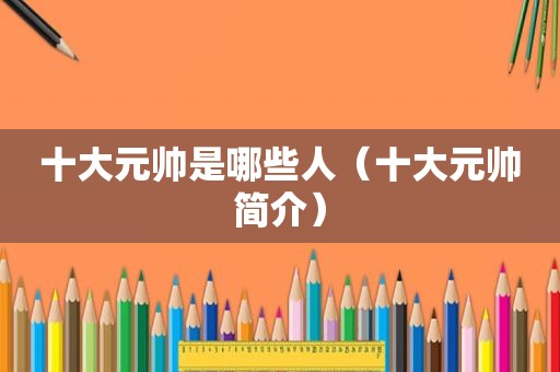 十大元帅是哪些人（十大元帅简介）