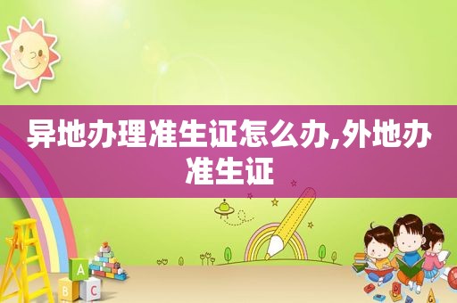 异地办理准生证怎么办,外地办准生证