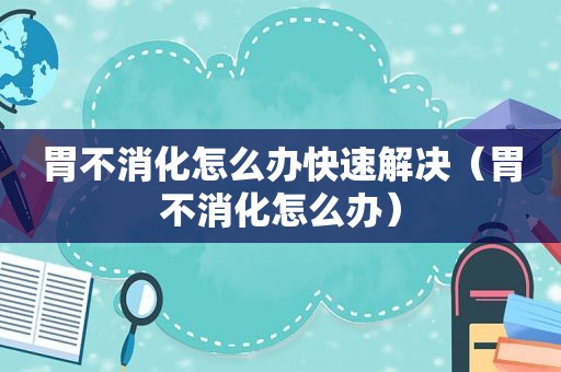 胃不消化怎么办快速解决（胃不消化怎么办）
