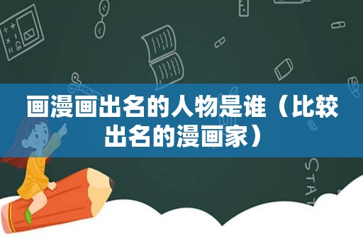 画漫画出名的人物是谁（比较出名的漫画家）