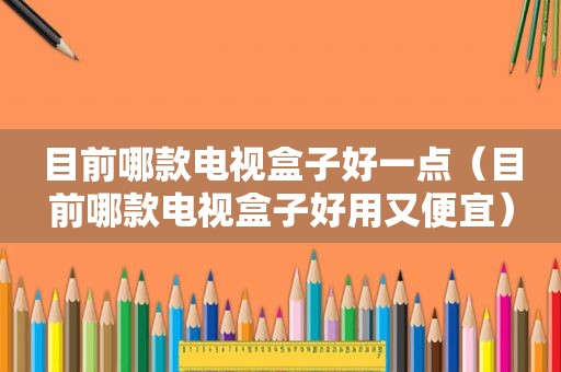 目前哪款电视盒子好一点（目前哪款电视盒子好用又便宜）