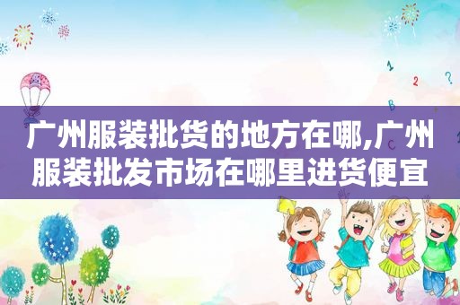 广州服装批货的地方在哪,广州服装批发市场在哪里进货便宜